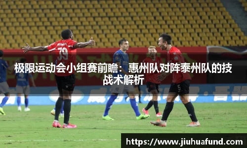 极限运动会小组赛前瞻：惠州队对阵泰州队的技战术解析