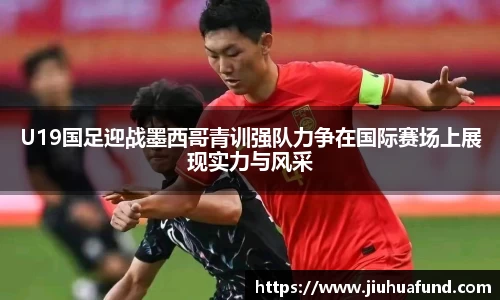 U19国足迎战墨西哥青训强队力争在国际赛场上展现实力与风采