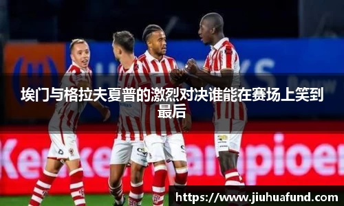 埃门与格拉夫夏普的激烈对决谁能在赛场上笑到最后