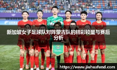 新加坡女子足球队对阵蒙古队的精彩较量与赛后分析