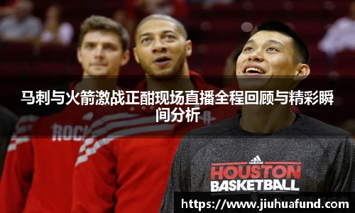 马刺与火箭激战正酣现场直播全程回顾与精彩瞬间分析